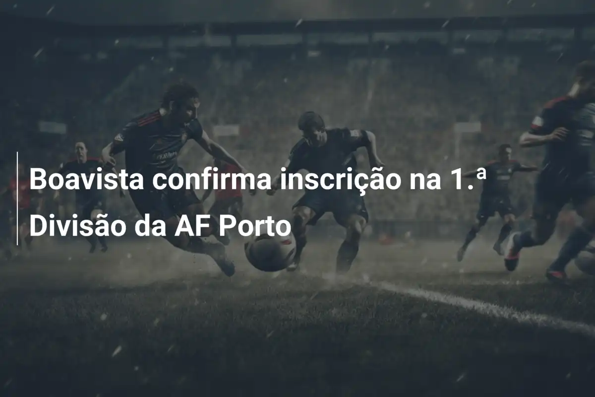 Boavista confirma inscrição na 1.ª Divisão da AF Porto