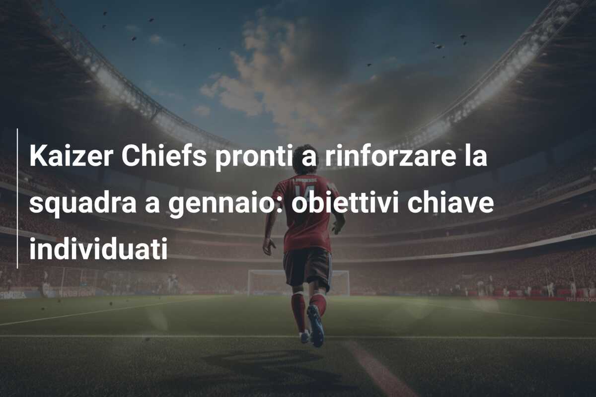 Kaizer Chiefs pronti a rinforzare la squadra a gennaio: obiettivi chiave individuati