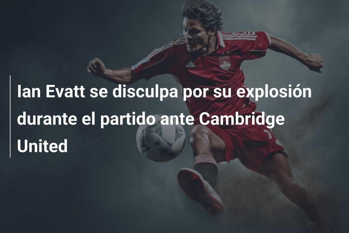 Ian Evatt se disculpa por su explosión durante el partido ante Cambridge United
