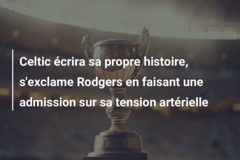 Celtic écrira sa propre histoire, s’exclame Rodgers en faisant une admission sur sa tension artérielle