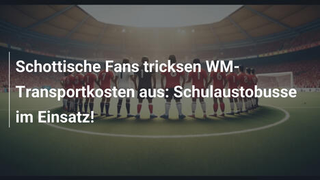 Schottische Fans tricksen WM-Transportkosten aus: Schulaustobusse im Einsatz!
