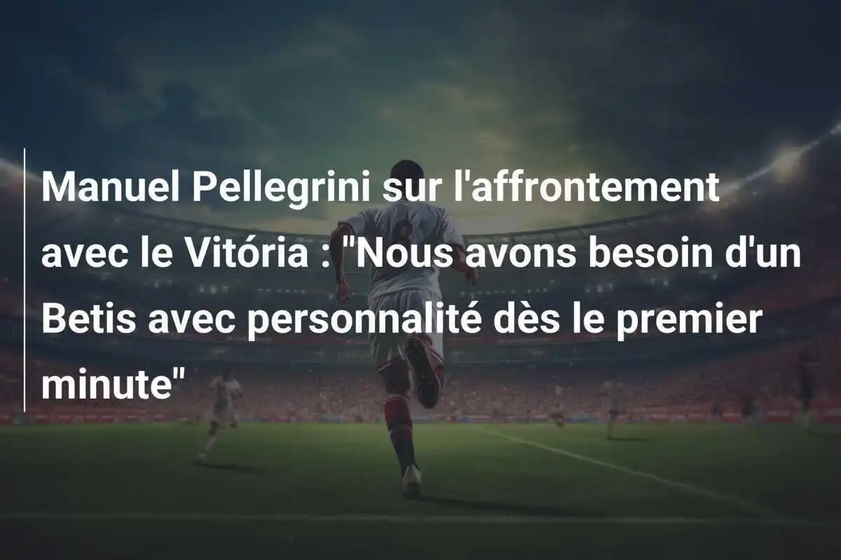 Manuel Pellegrini sur l'affrontement avec le Vitória : "Nous avons besoin d'un Betis avec personnalité dès le premier minute"