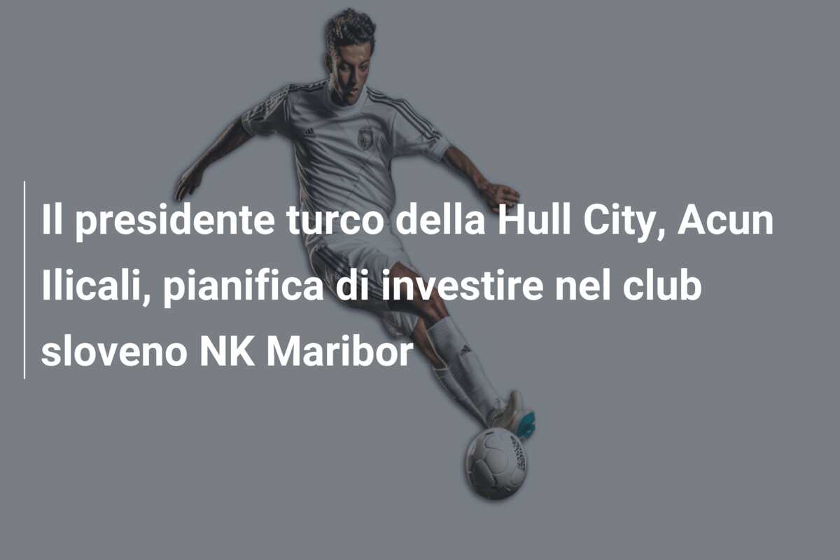 Il presidente turco della Hull City, Acun Ilicali, pianifica di investire nel club sloveno NK Maribor