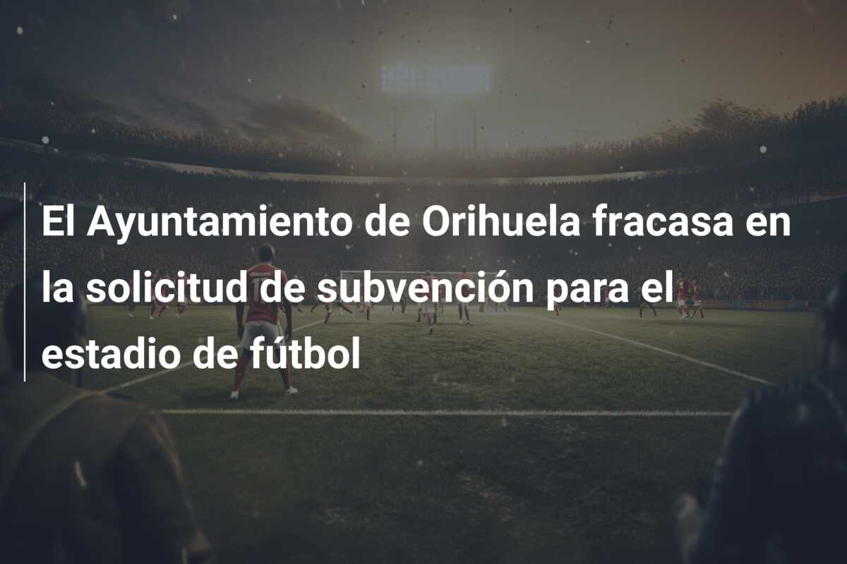 El Ayuntamiento de Orihuela fracasa en la solicitud de subvención para el estadio de fútbol