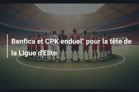Benfica et CPK enduel” pour la tête de la Ligue d’Elite