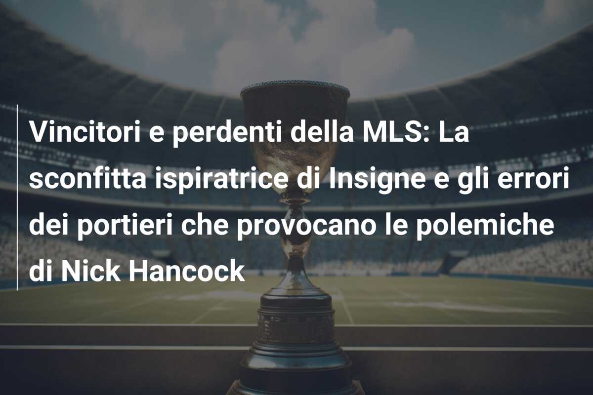 Vincitori e perdenti della MLS: La sconfitta ispiratrice di Insigne e gli errori dei portieri che provocano le polemiche di Nick Hancock