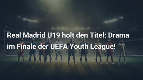 Real Madrid U19 holt den Titel: Drama im Finale der UEFA Youth League!