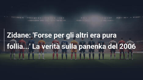 Zidane: 'Forse per gli altri era pura follia...' La verità sulla panenka del 2006