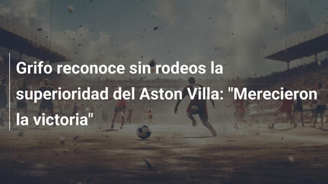 Grifo reconoce sin rodeos la superioridad del Aston Villa: "Merecieron la victoria"