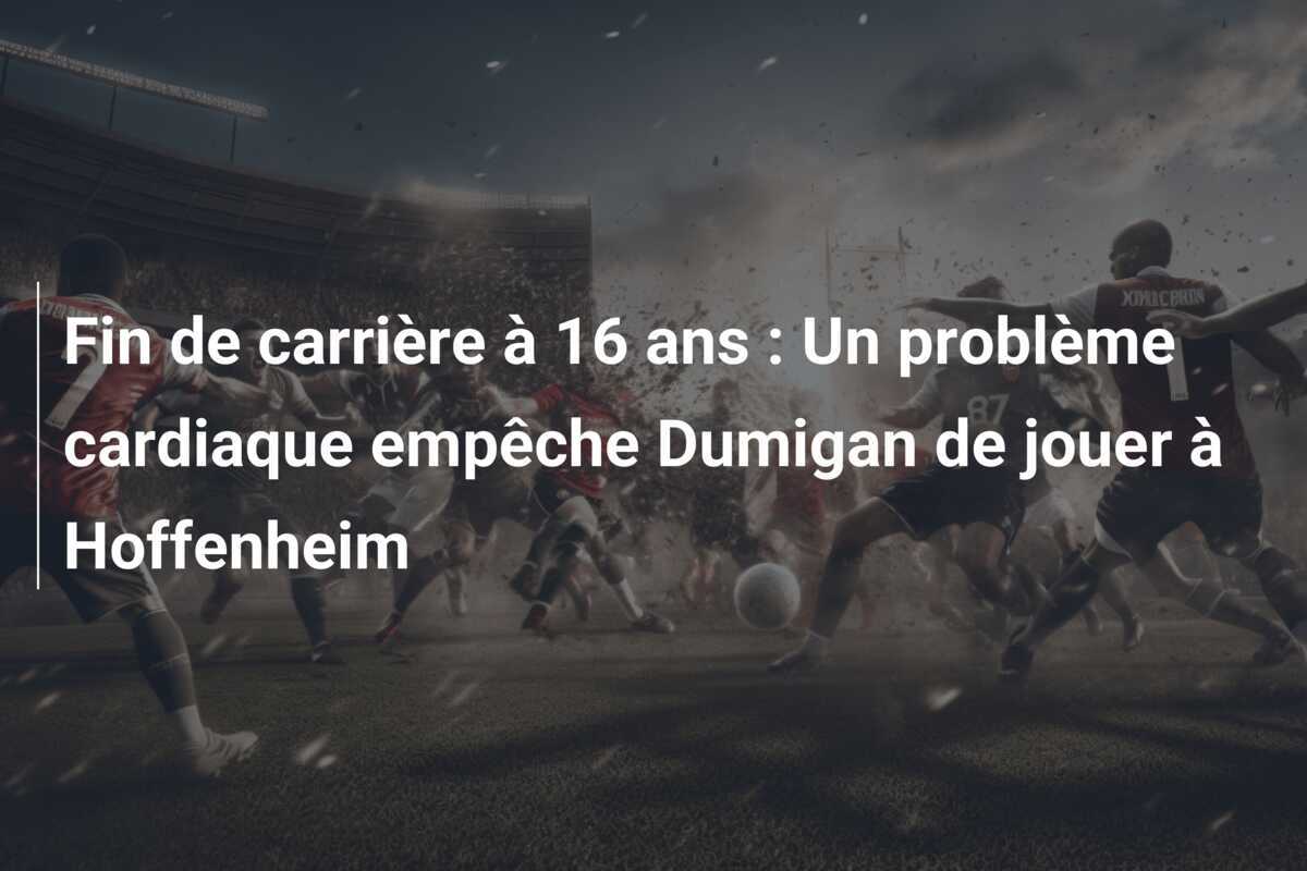 Fin de carrière à 16 ans : Un problème cardiaque empêche Dumigan de jouer à Hoffenheim