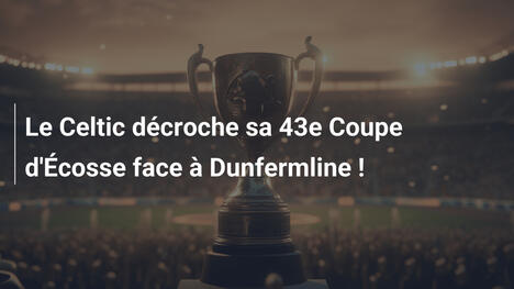 Le Celtic décroche sa 43e Coupe d'Écosse face à Dunfermline !