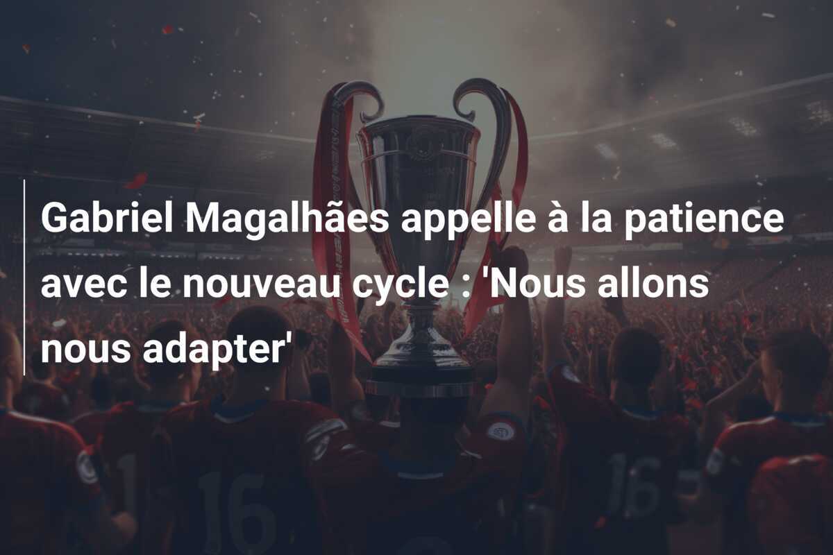 Gabriel Magalhães appelle à la patience avec le nouveau cycle : 'Nous allons nous adapter'