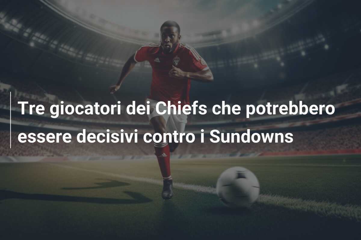 Tre giocatori dei Chiefs che potrebbero essere decisivi contro i Sundowns