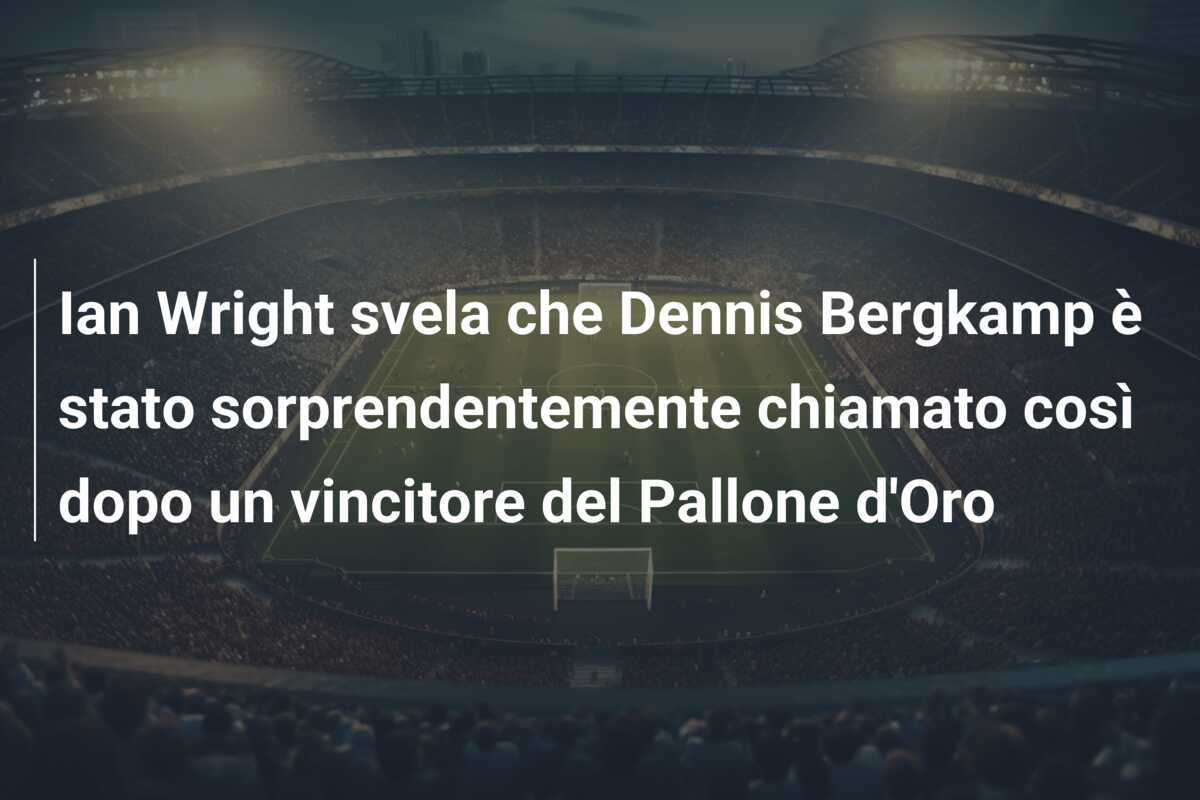 Ian Wright svela che Dennis Bergkamp è stato sorprendentemente chiamato così dopo un vincitore del Pallone d'Oro