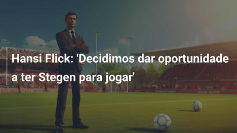 Hansi Flick: 'Decidimos dar oportunidade a ter Stegen para jogar'
