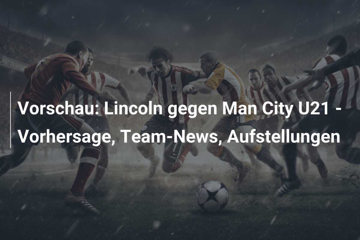 Vorschau: Lincoln gegen Man City U21 - Vorhersage, Team-News, Aufstellungen