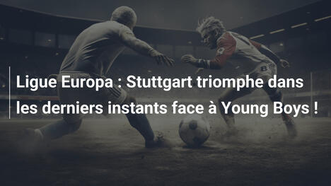 Ligue Europa : Stuttgart triomphe dans les derniers instants face à Young Boys !