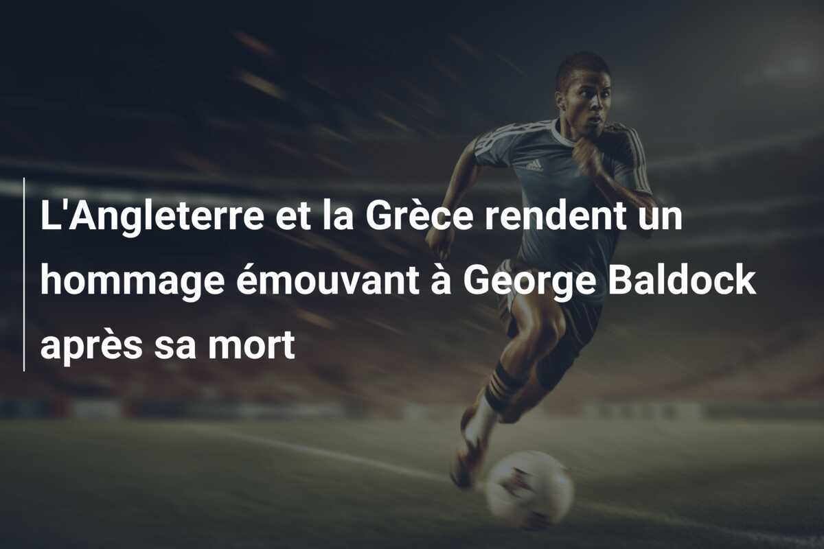 L'Angleterre et la Grèce rendent un hommage émouvant à George Baldock après sa mort