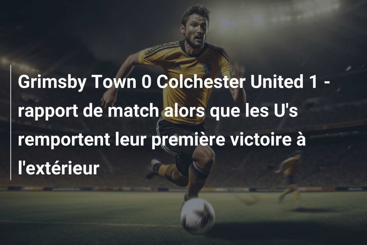Grimsby Town 0 Colchester United 1 - rapport de match alors que les U's remportent leur première victoire à l'extérieur