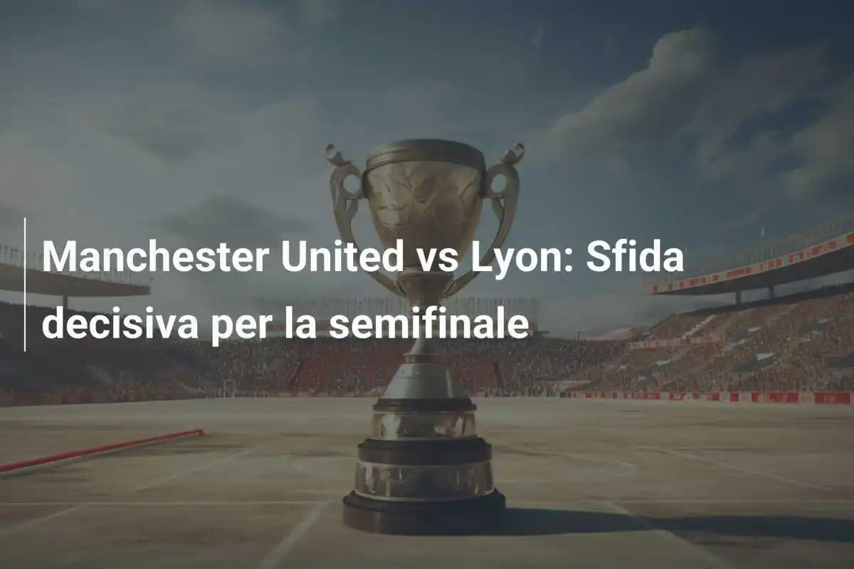 Manchester United vs Lyon: Sfida decisiva per la semifinale