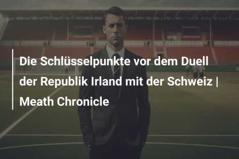 Die Schlüsselpunkte vor dem Duell der Republik Irland mit der Schweiz | Meath Chronicle