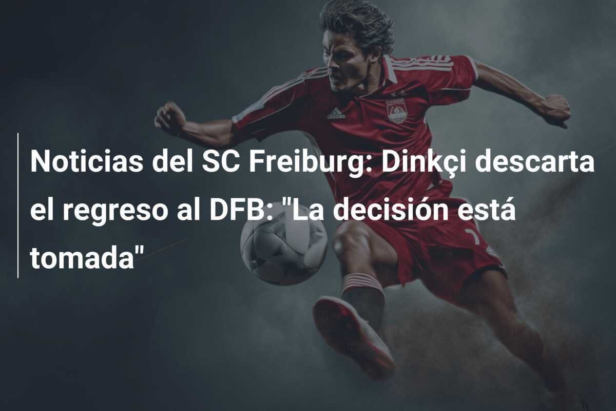 Noticias del SC Freiburg: Dinkçi descarta el regreso al DFB: "La decisión está tomada"