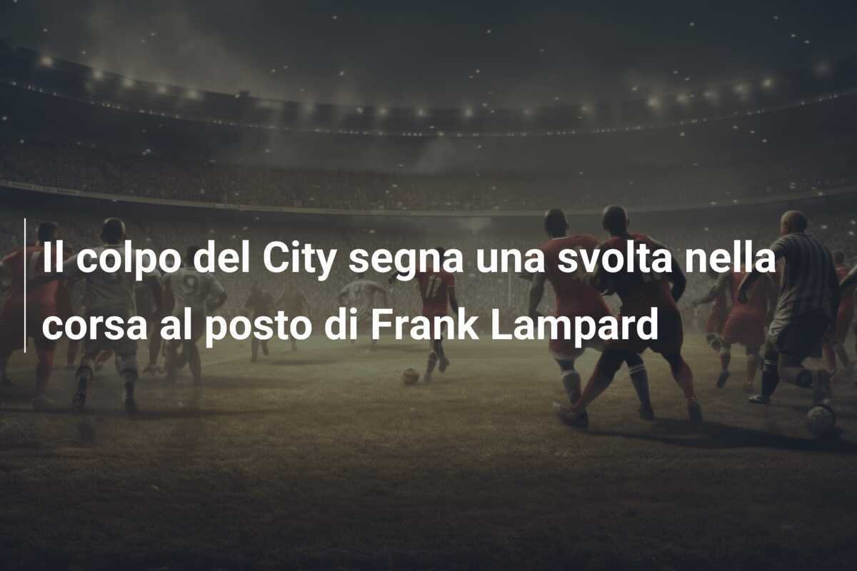 Il colpo del City segna una svolta nella corsa al posto di Frank Lampard