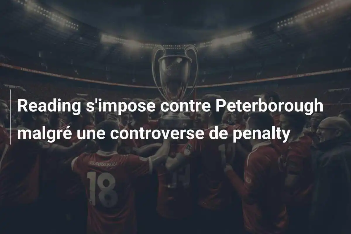 Reading s'impose contre Peterborough malgré une controverse de penalty