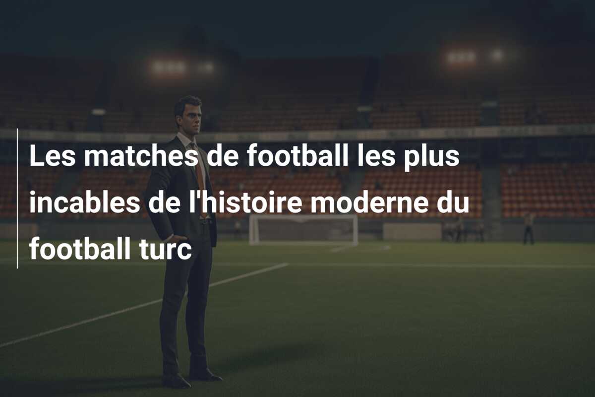 Les matches de football les plus incables de l’histoire moderne du football turc