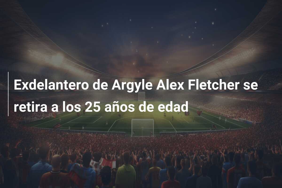 Exdelantero de Argyle Alex Fletcher se retira a los 25 años de edad