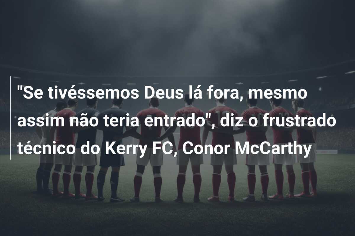 "Se tivéssemos Deus lá fora, mesmo assim não teria entrado", diz o frustrado técnico do Kerry FC, Conor McCarthy