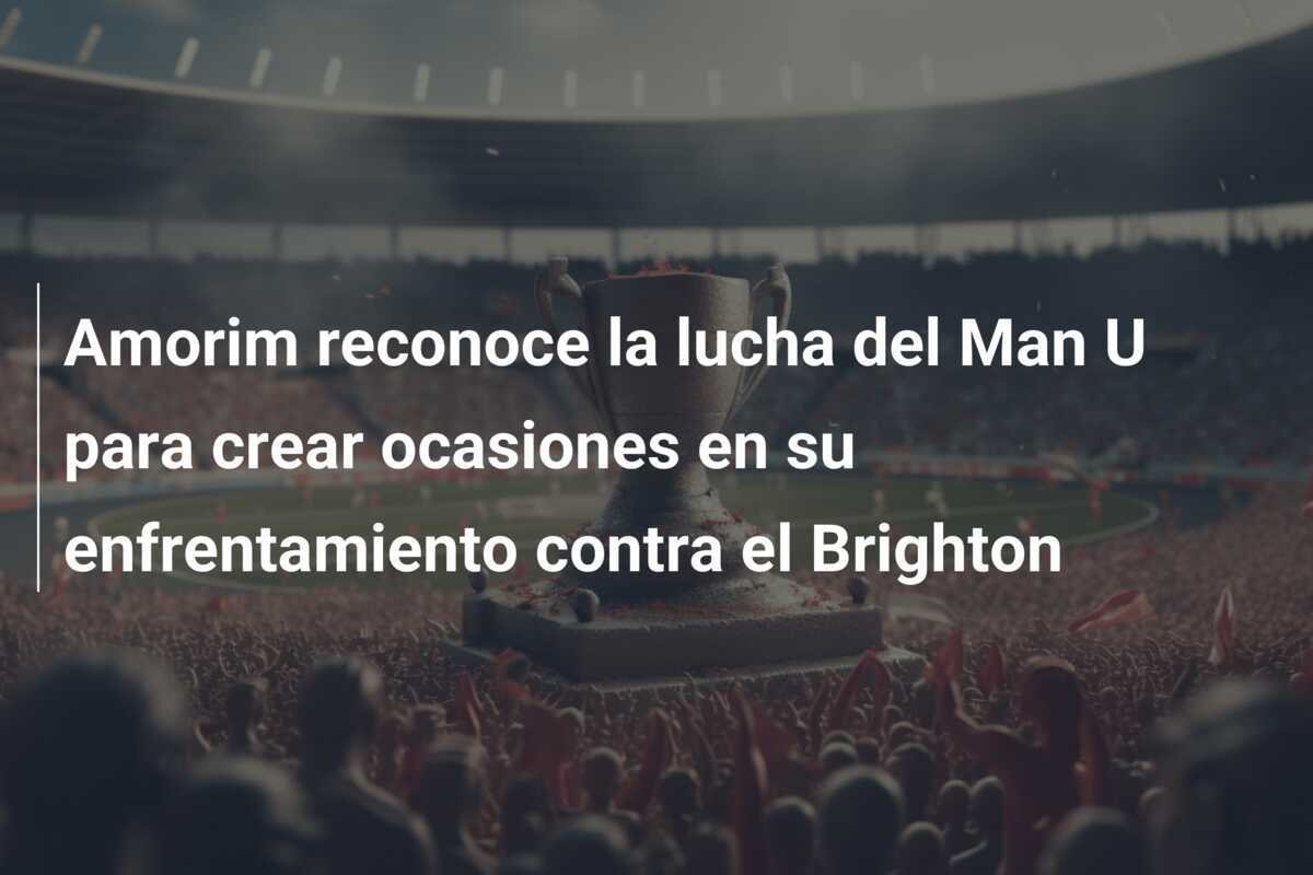 Amorim reconoce la lucha del Man U para crear ocasiones en su enfrentamiento contra el Brighton