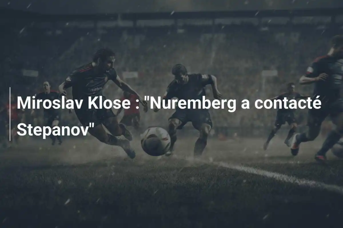 Miroslav Klose : "Nuremberg a contacté Stepanov"