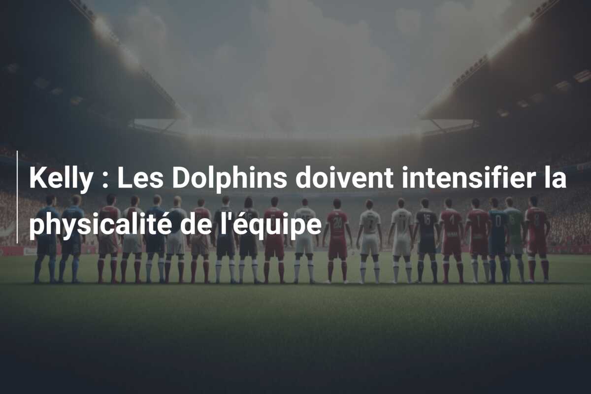 Kelly : Les Dolphins doivent intensifier la physicalité de l’équipe