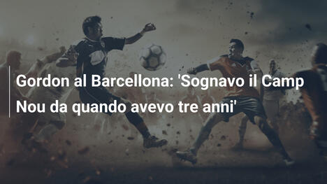 Gordon al Barcellona: 'Sognavo il Camp Nou da quando avevo tre anni'
