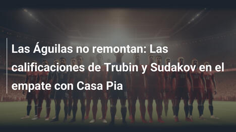 Las Águilas no remontan: Las calificaciones de Trubin y Sudakov en el empate con Casa Pia