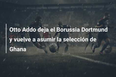 Otto Addo deja el Borussia Dortmund y vuelve a asumir la selección de Ghana