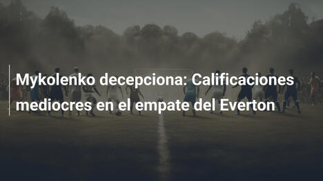 Mykolenko decepciona: Calificaciones mediocres en el empate del Everton