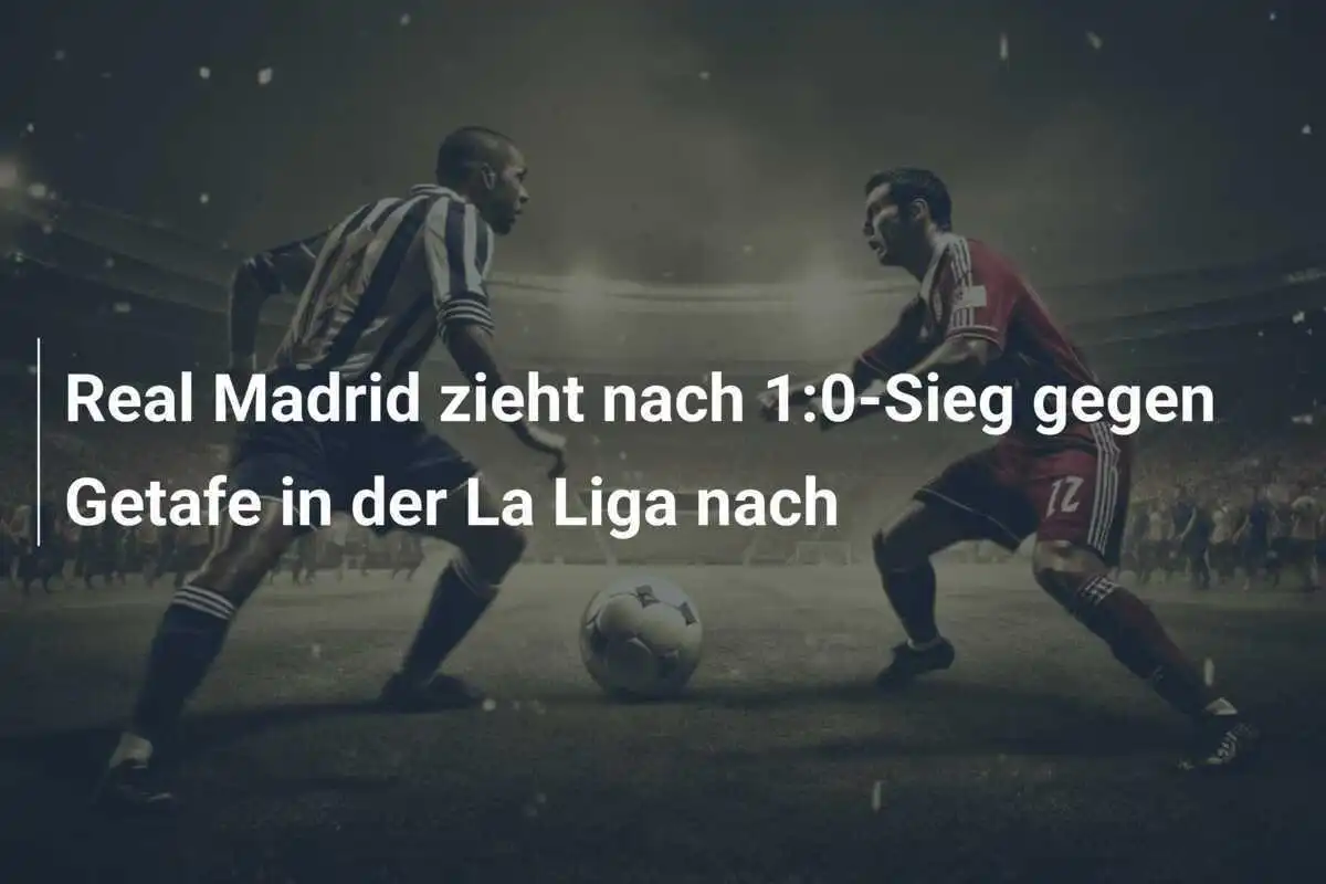 Real Madrid zieht nach 1:0-Sieg gegen Getafe in der La Liga nach