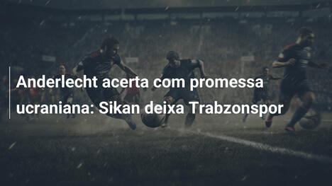 Anderlecht acerta com promessa ucraniana: Sikan deixa Trabzonspor