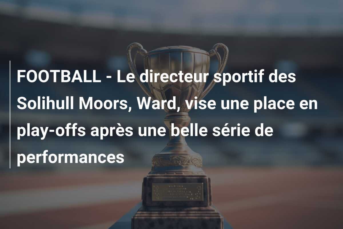 FOOTBALL - Le directeur sportif des Solihull Moors, Ward, vise une place en play-offs après une belle série de performances