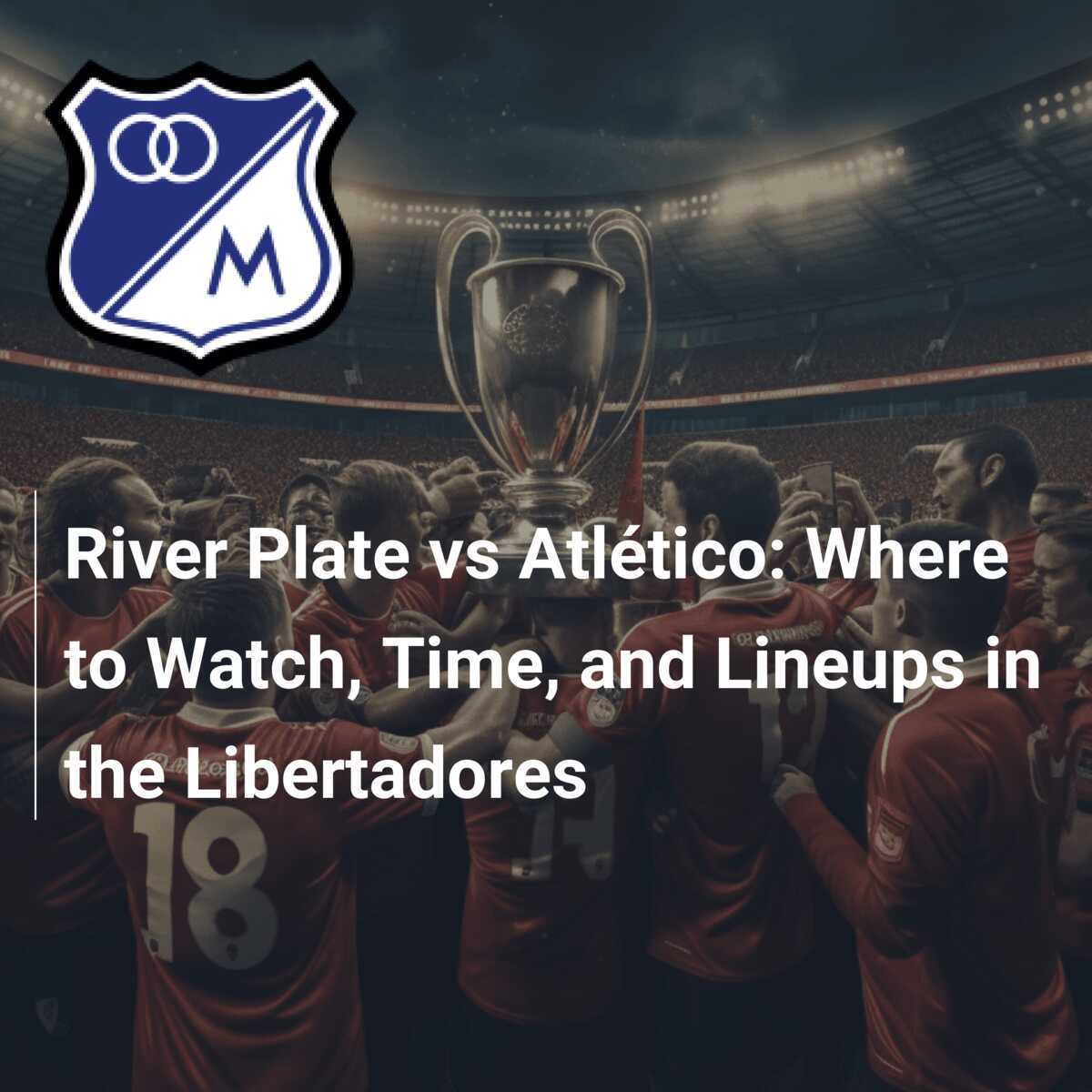 River Plate vs Atlético: Where to Watch, Time, and Lineups in the 