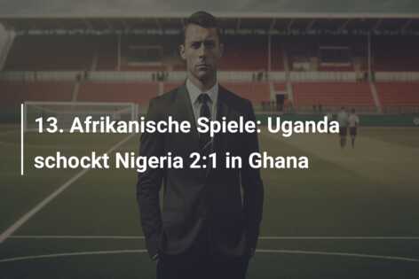 13. Afrikanische Spiele: Uganda schockt Nigeria 2:1 in Ghana