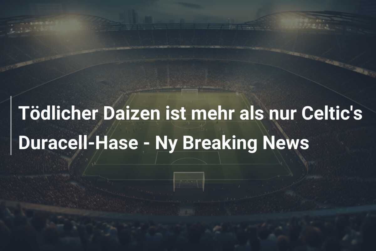 Tödlicher Daizen ist mehr als nur Celtic's Duracell-Hase - Ny Breaking News