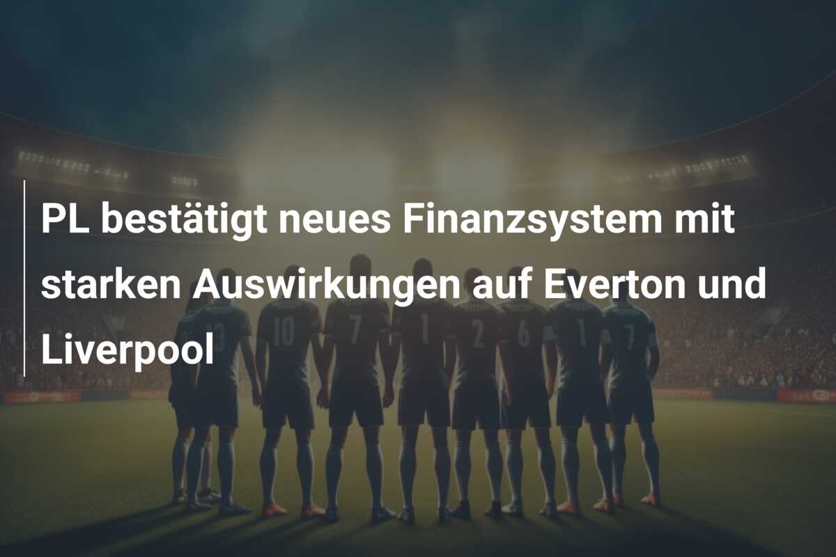 PL bestätigt neues Finanzsystem mit starken Auswirkungen auf Everton und Liverpool
