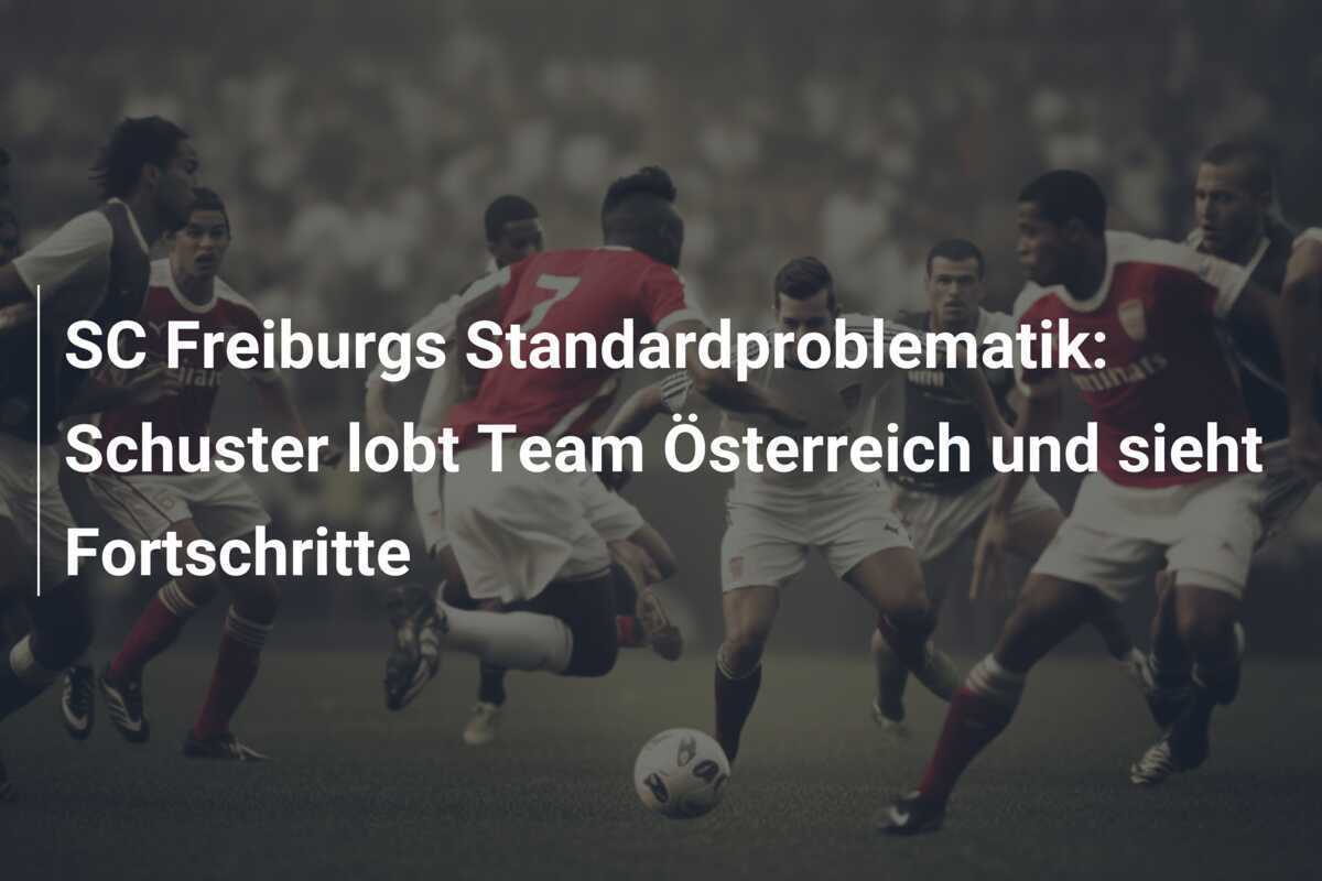 SC Freiburgs Standardproblematik: Schuster lobt Team Österreich und sieht Fortschritte