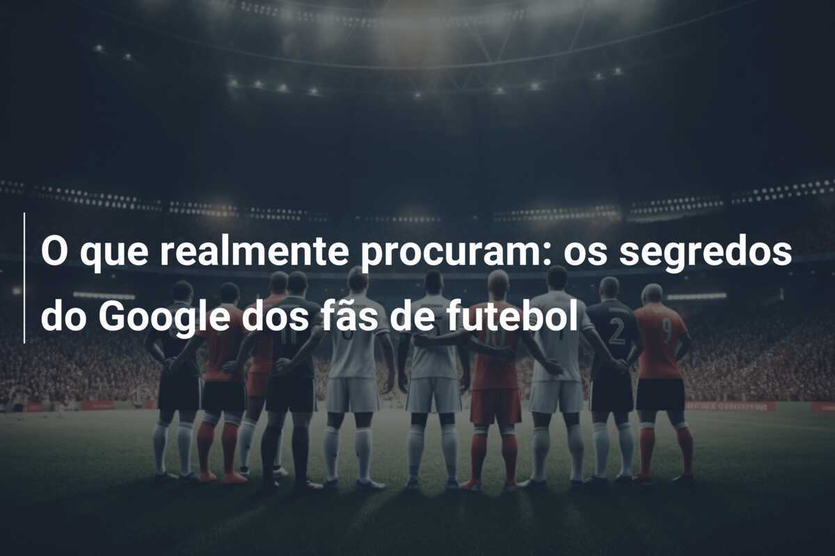 O que realmente procuram: os segredos do Google dos fãs de futebol