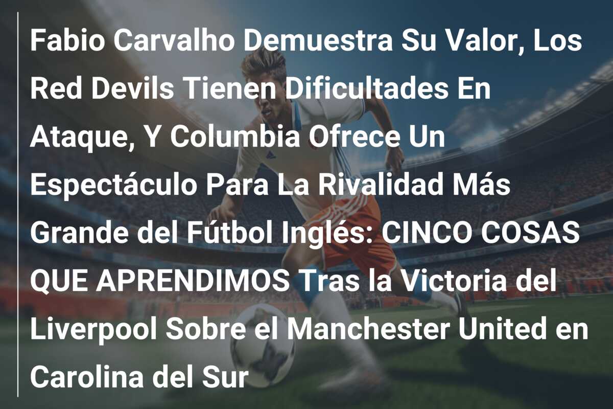 Fabio Carvalho Demuestra Su Valor, Los Red Devils Tienen Dificultades En Ataque, Y Columbia Ofrece Un Espectáculo Para La Rivalidad Más Grande del Fútbol Inglés: CINCO COSAS QUE APRENDIMOS Tras la Victoria del Liverpool Sobre el Manchester United en Carolina del Sur