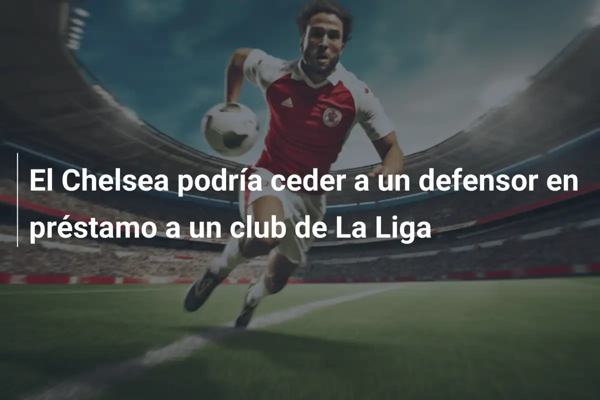 El Chelsea podría ceder a un defensor en préstamo a un club de La Liga