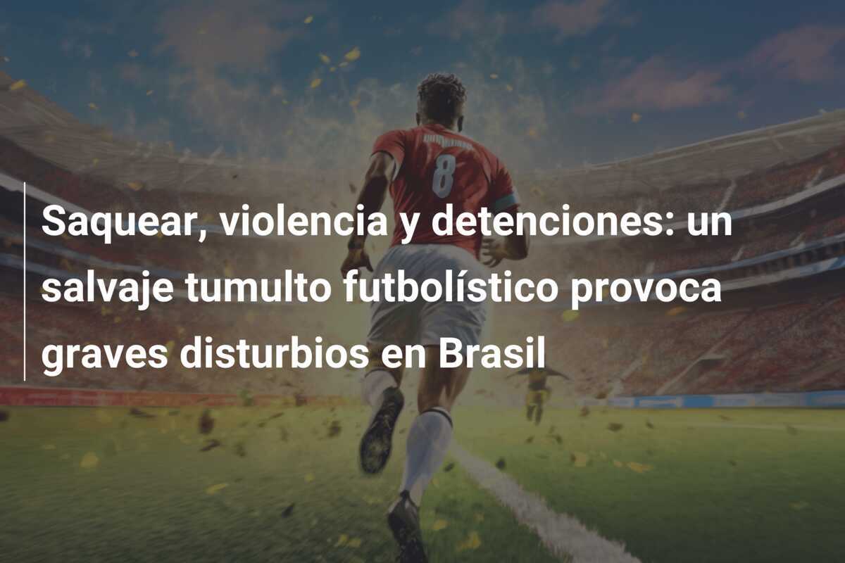 Saquear, violencia y detenciones: un salvaje tumulto futbolístico provoca graves disturbios en Brasil